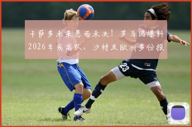 卡萨多未来悬而未决!罗马诺爆料2026年或离队,沙特及欧洲多份报价细节解析