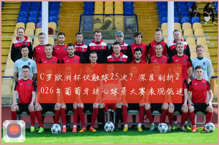 C罗欧洲杯仅触球25次?深度剖析2026年葡萄牙核心球员大赛表现低迷原因与数据统计