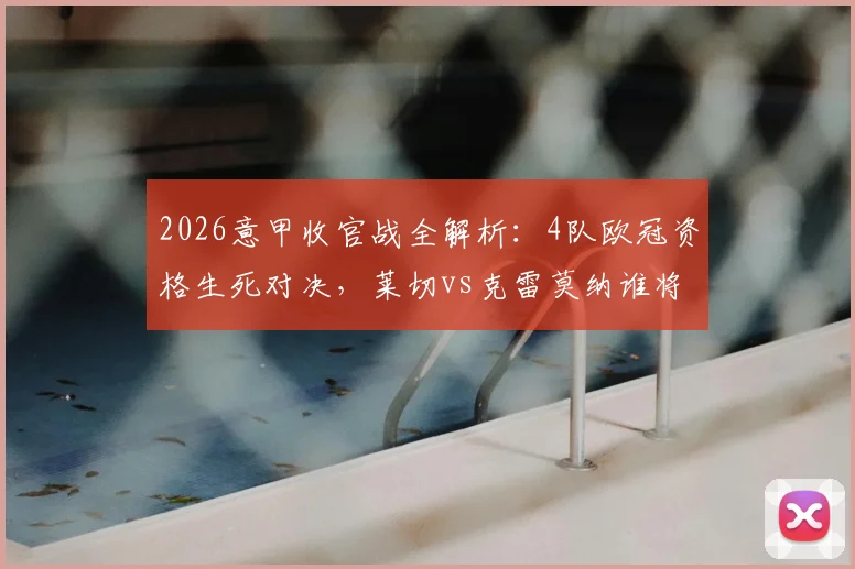 2026意甲收官战全解析：4队欧冠资格生死对决，莱切vs克雷莫纳谁将成功保级？附关键对阵与形势解读
