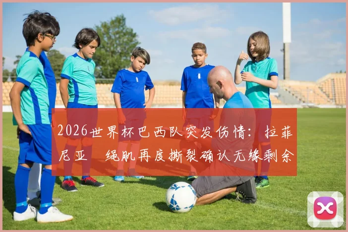 2026世界杯巴西队突发伤情：拉菲尼亚腘绳肌再度撕裂确认无缘剩余赛事，解析其伤病史与球队应对方案