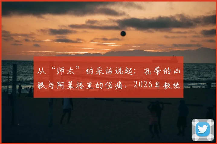 从“师太”的采访说起:孔蒂的凶狠与阿莱格里的伤痛,2026年教练如何塑造球员?