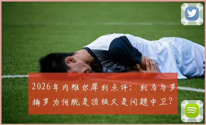 2026年内维尔犀利点评：利马与罗梅罗为何既是顶级又是问题中卫？深度对比防守风格与稳定性差异