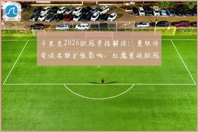 卡里克2026欧冠资格解读:曼联传奇谈名额扩张影响,红魔重返欧冠关键在哪?