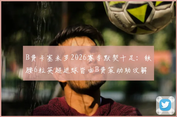 B费卡塞米罗2026赛季默契十足:铁腰6粒英超进球皆由B费策动助攻解析