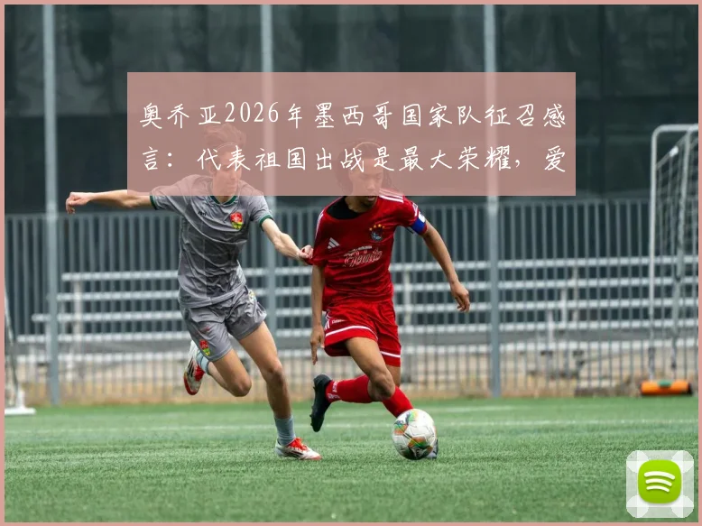 奥乔亚2026年墨西哥国家队征召感言:代表祖国出战是最大荣耀,爱墨西哥之心永恒