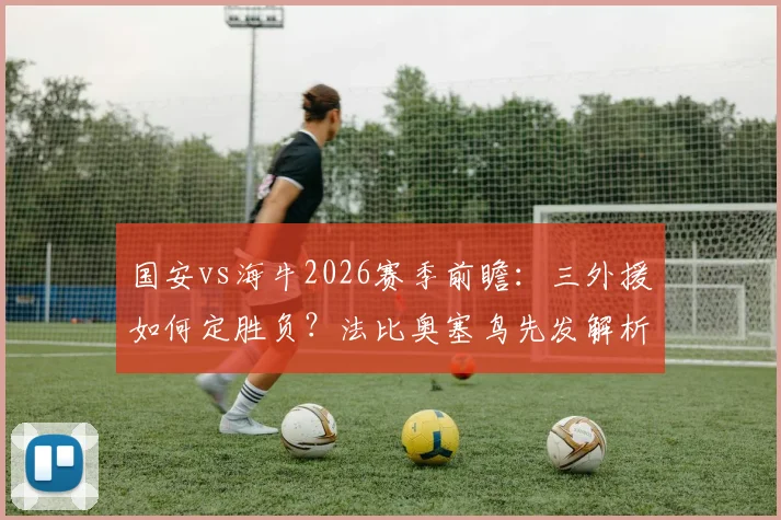 国安vs海牛2026赛季前瞻：三外援如何定胜负？法比奥塞鸟先发解析，叶博亚替补战术意图