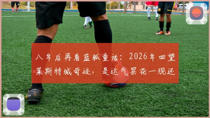 八年后再看蓝狐童话：2026年回望莱斯特城奇迹，是运气昙花一现还是实力铸造的传奇？