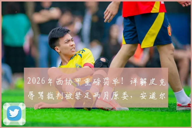 2026年西协甲重磅罚单!详解皮克辱骂裁判被禁足两月原委,安道尔FC高层为何遭集体处罚