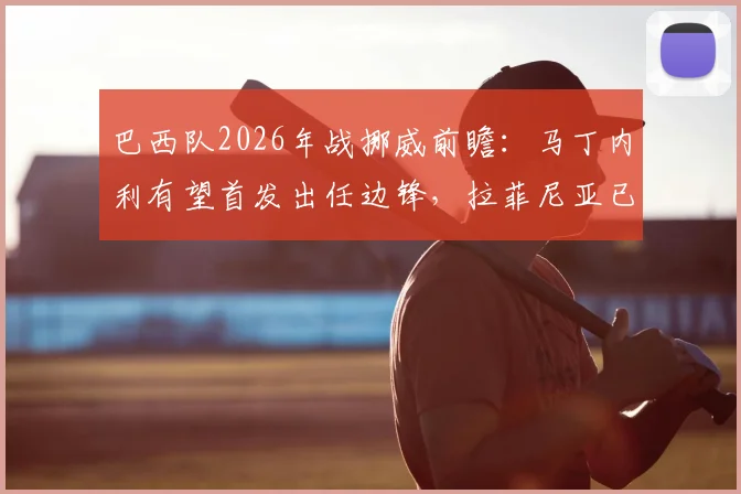 巴西队2026年战挪威前瞻：马丁内利有望首发出任边锋，拉菲尼亚已合练可待命