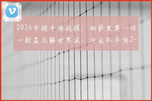 2026中超半场战报:纳萨里奥一传一射轰无解世界波,河南队半场2-0领先青岛海牛