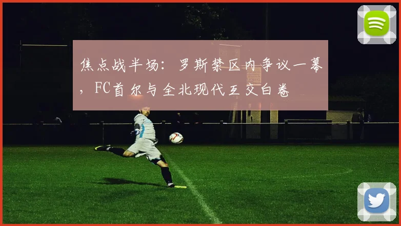 焦点战半场：罗斯禁区内争议一幕，FC首尔与全北现代互交白卷