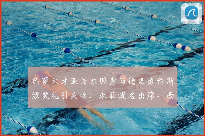 巴萨天才亚马尔现身马德里劳伦斯颁奖礼引关注：未获提名出席，西媒解读背后深意与2026前景展望