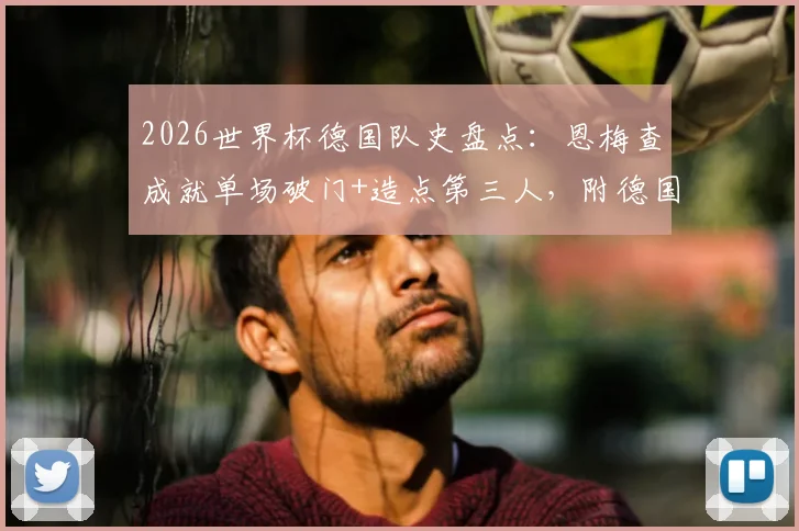 2026世界杯德国队史盘点：恩梅查成就单场破门+造点第三人，附德国球星世界杯数据统计