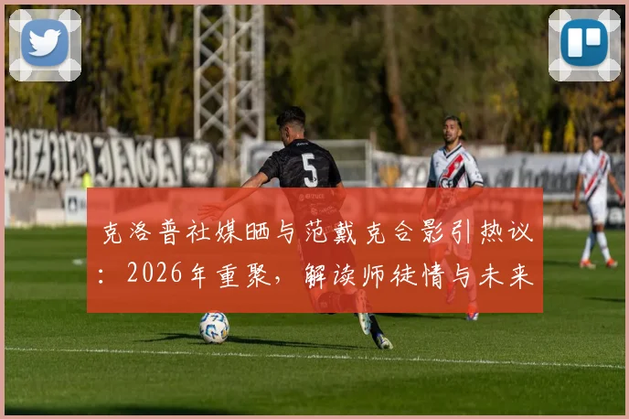 克洛普社媒晒与范戴克合影引热议：2026年重聚，解读师徒情与未来可能
