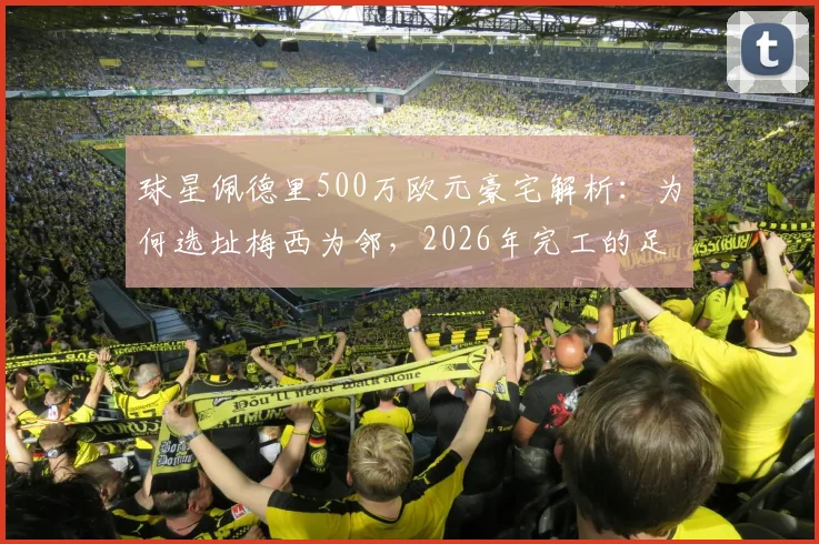 球星佩德里500万欧元豪宅解析：为何选址梅西为邻，2026年完工的足球明星豪宅圈