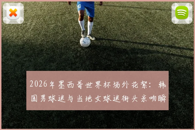 2026年墨西哥世界杯场外花絮:韩国男球迷与当地女球迷街头亲吻瞬间引热议,深度还原事件现场