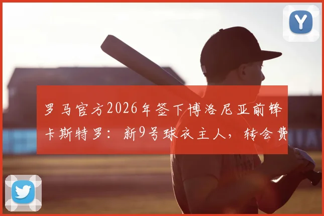 罗马官方2026年签下博洛尼亚前锋卡斯特罗：新9号球衣主人，转会费与技术特点全解析