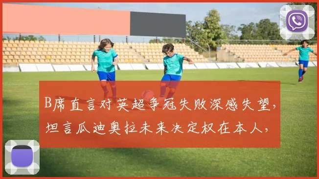 B席直言对英超争冠失败深感失望,坦言瓜迪奥拉未来决定权在本人,2026赛季曼城前景引热议