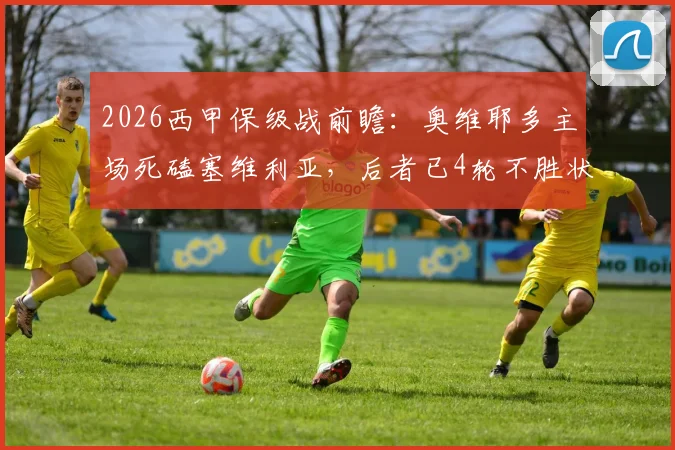 2026西甲保级战前瞻：奥维耶多主场死磕塞维利亚，后者已4轮不胜状态堪忧