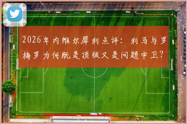 2026年内维尔犀利点评:利马与罗梅罗为何既是顶级又是问题中卫?深度对比防守风格与稳定性差异