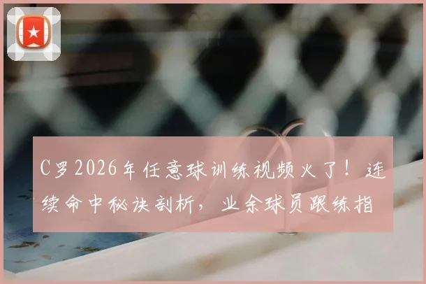 C罗2026年任意球训练视频火了!连续命中秘诀剖析,业余球员跟练指南