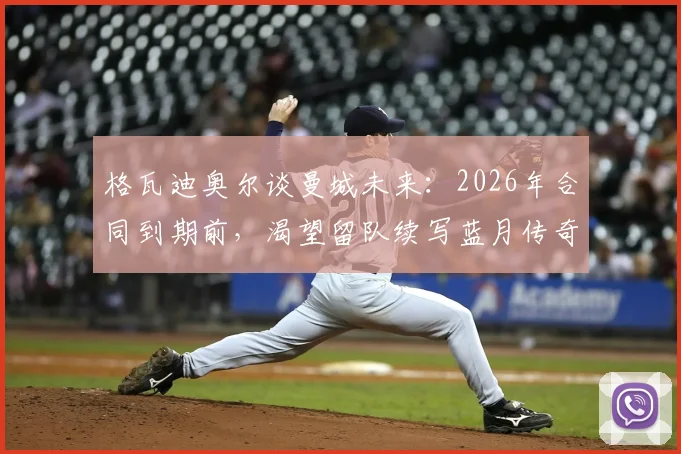 格瓦迪奥尔谈曼城未来：2026年合同到期前，渴望留队续写蓝月传奇背后的原因
