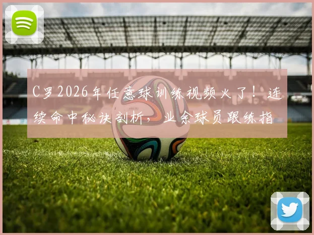 C罗2026年任意球训练视频火了！连续命中秘诀剖析，业余球员跟练指南