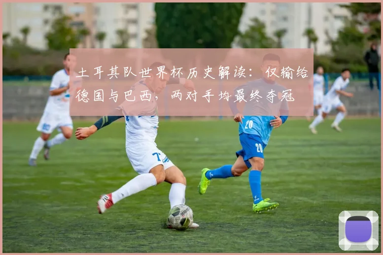 土耳其队世界杯历史解读：仅输给德国与巴西，两对手均最终夺冠